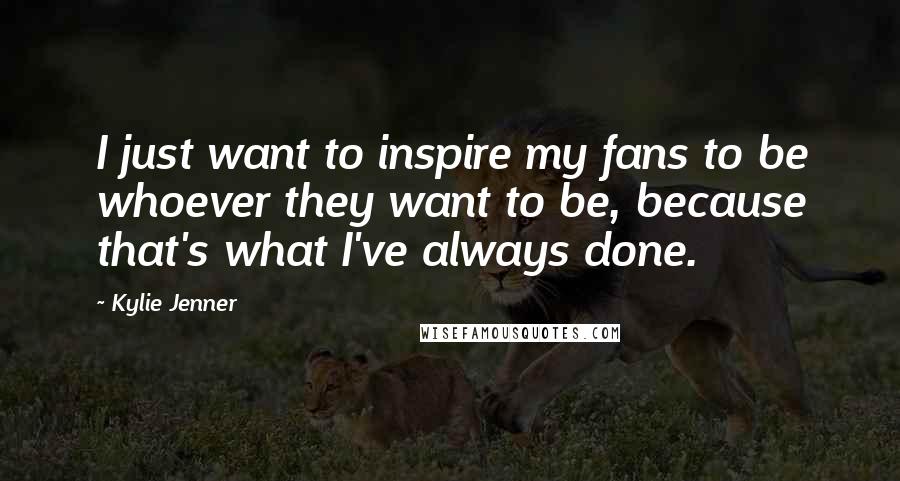 Kylie Jenner Quotes: I just want to inspire my fans to be whoever they want to be, because that's what I've always done.