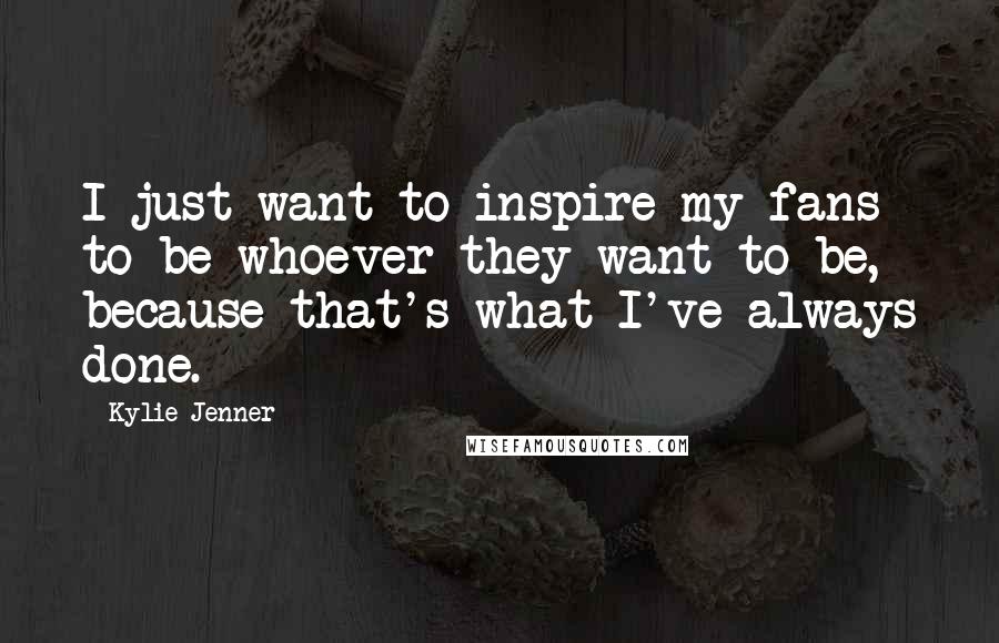 Kylie Jenner Quotes: I just want to inspire my fans to be whoever they want to be, because that's what I've always done.