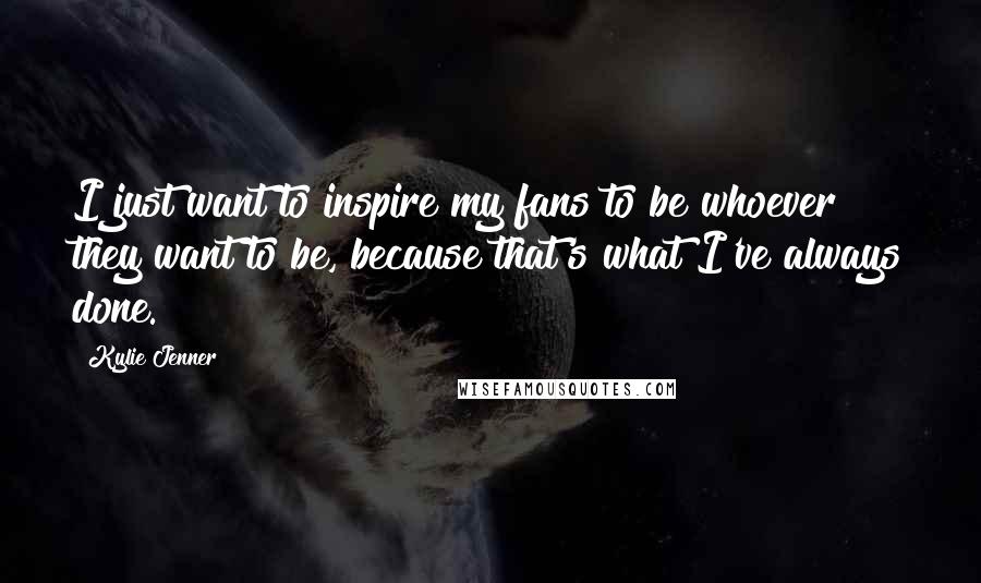 Kylie Jenner Quotes: I just want to inspire my fans to be whoever they want to be, because that's what I've always done.