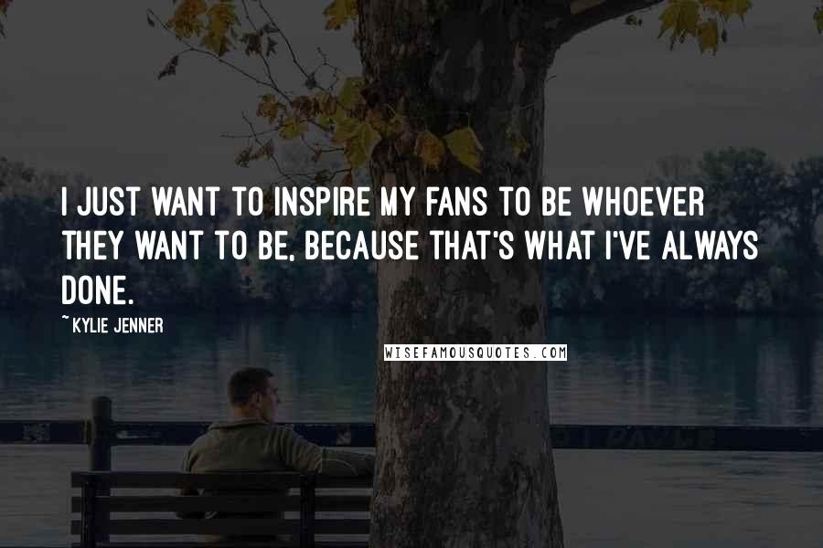 Kylie Jenner Quotes: I just want to inspire my fans to be whoever they want to be, because that's what I've always done.