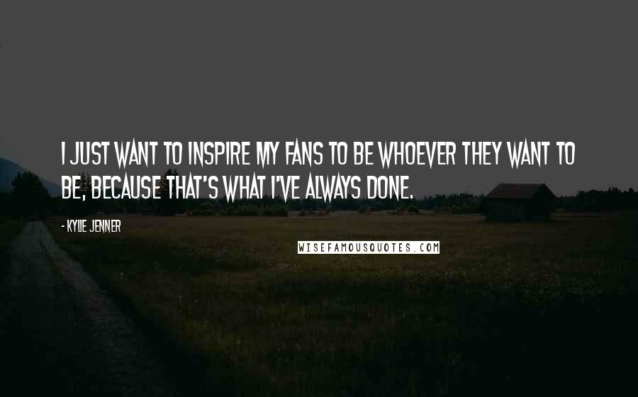 Kylie Jenner Quotes: I just want to inspire my fans to be whoever they want to be, because that's what I've always done.