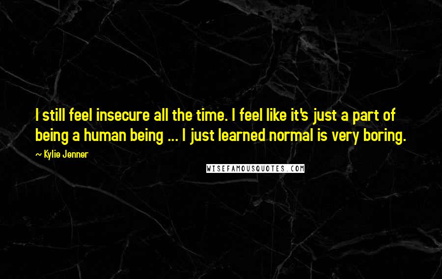 Kylie Jenner Quotes: I still feel insecure all the time. I feel like it's just a part of being a human being ... I just learned normal is very boring.