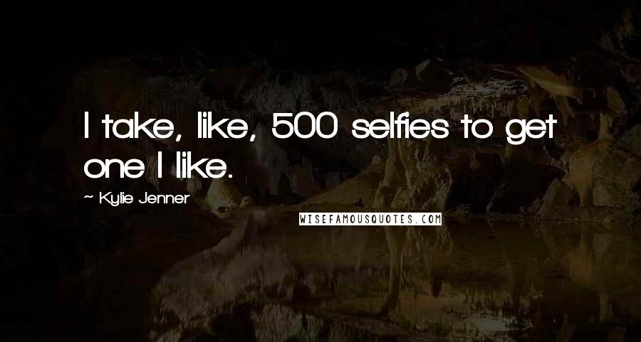 Kylie Jenner Quotes: I take, like, 500 selfies to get one I like.