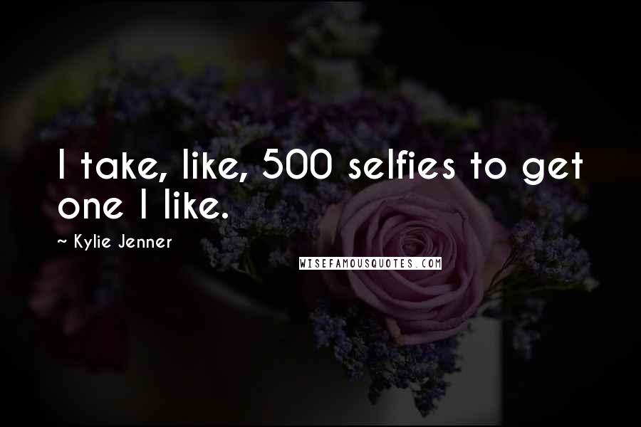 Kylie Jenner Quotes: I take, like, 500 selfies to get one I like.