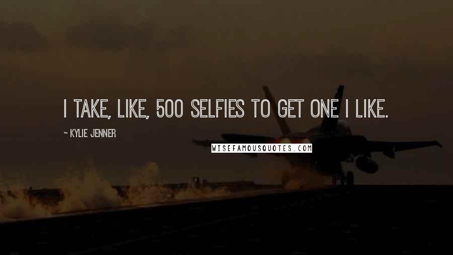 Kylie Jenner Quotes: I take, like, 500 selfies to get one I like.