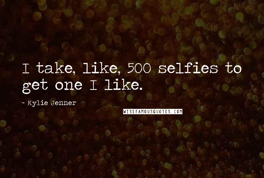 Kylie Jenner Quotes: I take, like, 500 selfies to get one I like.