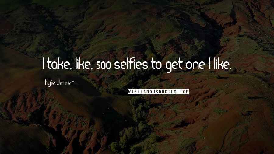 Kylie Jenner Quotes: I take, like, 500 selfies to get one I like.