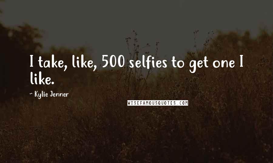 Kylie Jenner Quotes: I take, like, 500 selfies to get one I like.