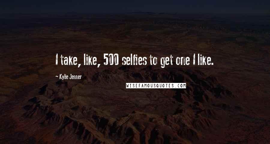 Kylie Jenner Quotes: I take, like, 500 selfies to get one I like.