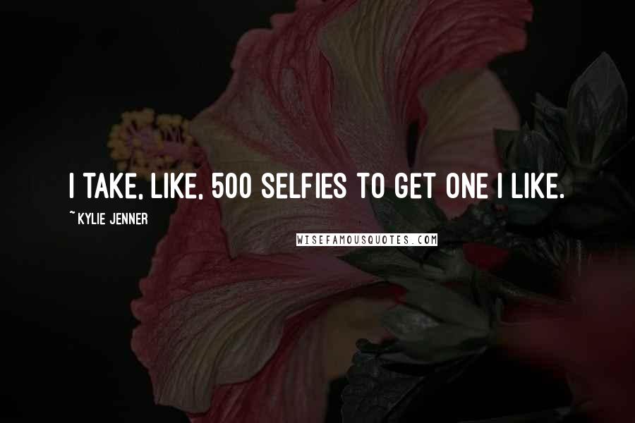 Kylie Jenner Quotes: I take, like, 500 selfies to get one I like.