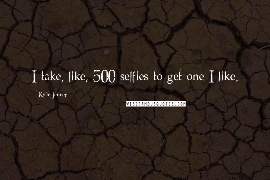 Kylie Jenner Quotes: I take, like, 500 selfies to get one I like.