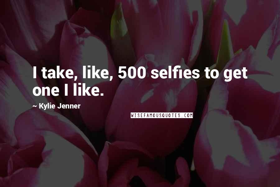 Kylie Jenner Quotes: I take, like, 500 selfies to get one I like.