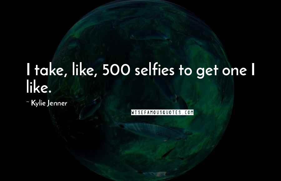 Kylie Jenner Quotes: I take, like, 500 selfies to get one I like.