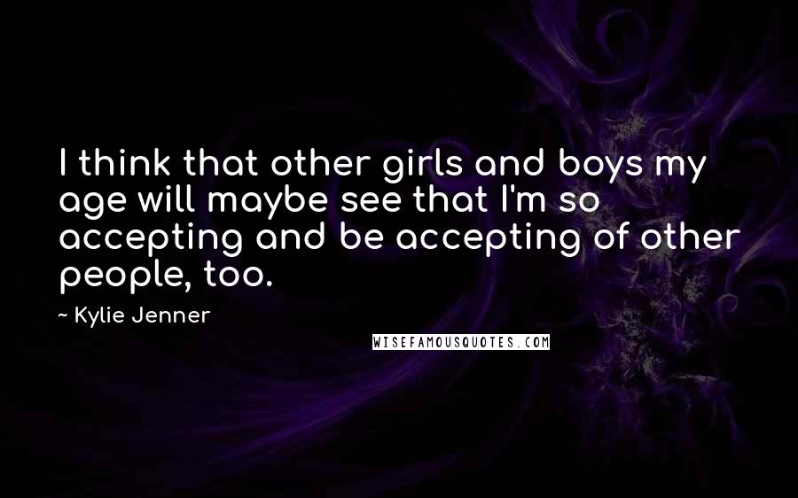 Kylie Jenner Quotes: I think that other girls and boys my age will maybe see that I'm so accepting and be accepting of other people, too.