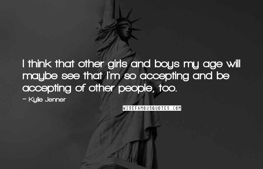 Kylie Jenner Quotes: I think that other girls and boys my age will maybe see that I'm so accepting and be accepting of other people, too.