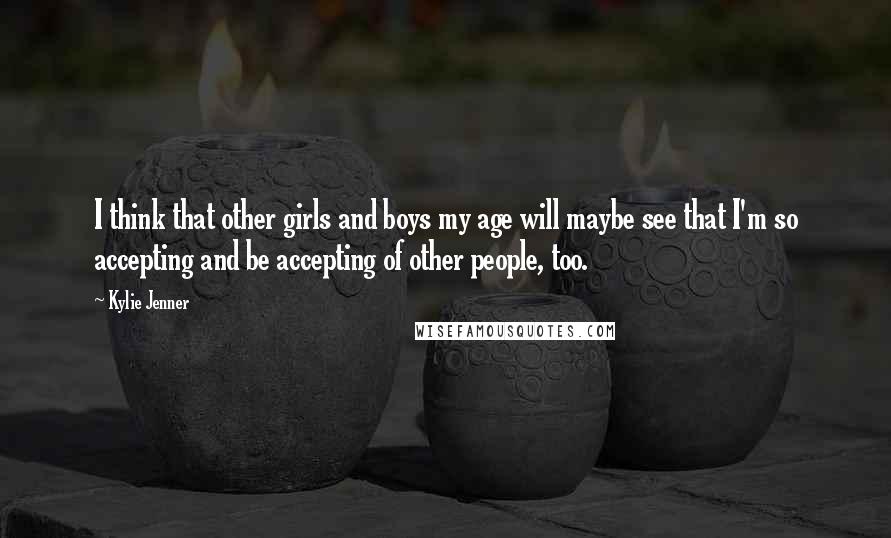 Kylie Jenner Quotes: I think that other girls and boys my age will maybe see that I'm so accepting and be accepting of other people, too.