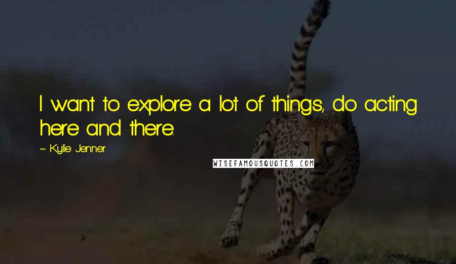 Kylie Jenner Quotes: I want to explore a lot of things, do acting here and there.