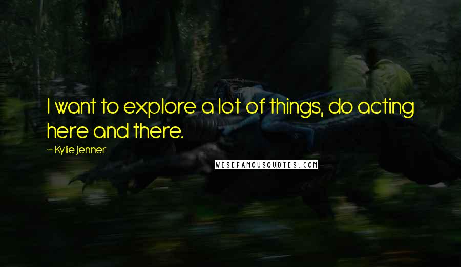 Kylie Jenner Quotes: I want to explore a lot of things, do acting here and there.