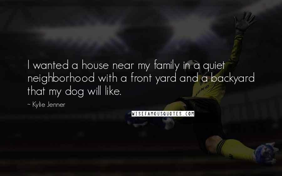 Kylie Jenner Quotes: I wanted a house near my family in a quiet neighborhood with a front yard and a backyard that my dog will like.