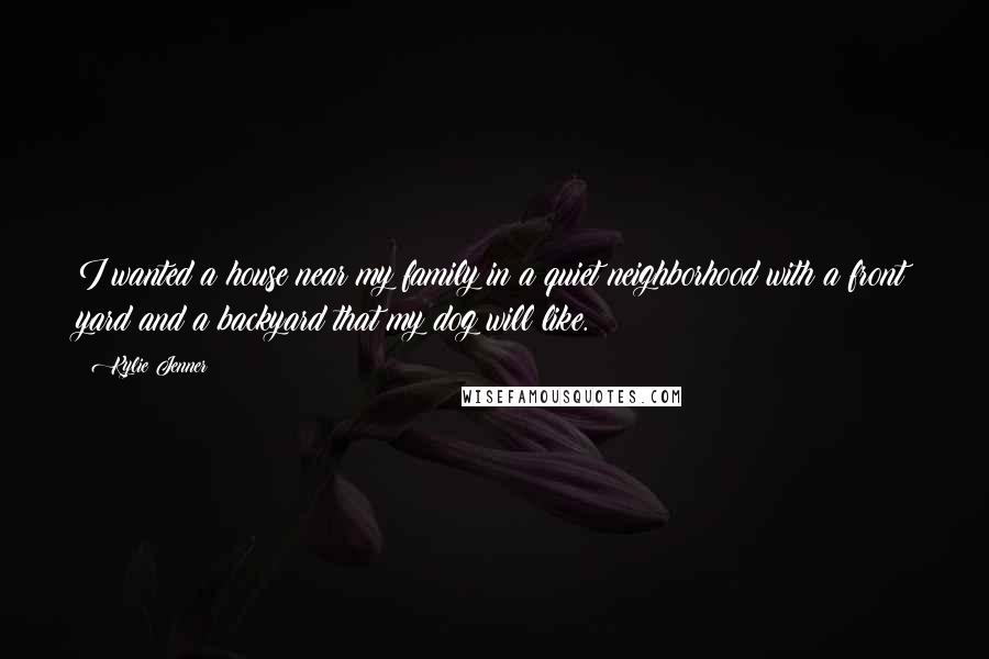 Kylie Jenner Quotes: I wanted a house near my family in a quiet neighborhood with a front yard and a backyard that my dog will like.