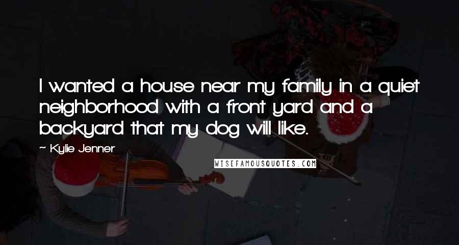 Kylie Jenner Quotes: I wanted a house near my family in a quiet neighborhood with a front yard and a backyard that my dog will like.