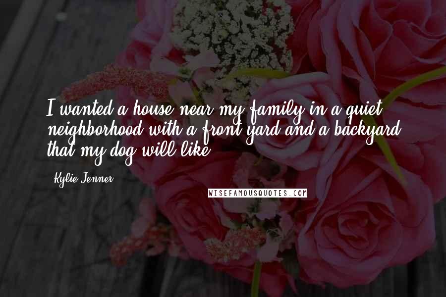 Kylie Jenner Quotes: I wanted a house near my family in a quiet neighborhood with a front yard and a backyard that my dog will like.