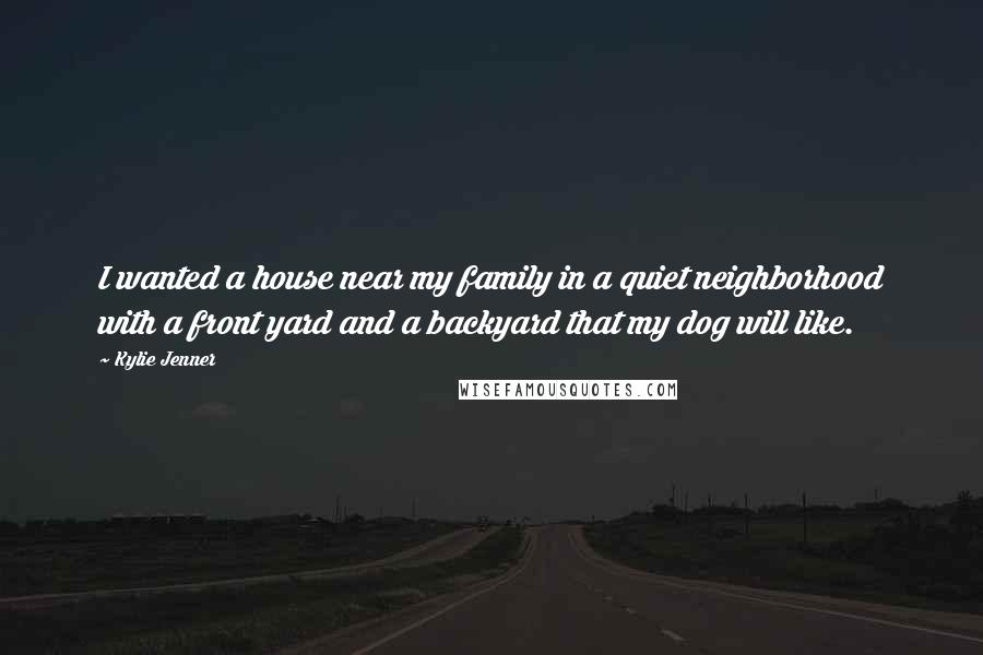 Kylie Jenner Quotes: I wanted a house near my family in a quiet neighborhood with a front yard and a backyard that my dog will like.