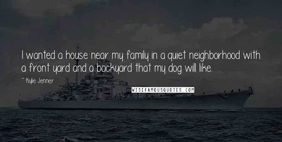 Kylie Jenner Quotes: I wanted a house near my family in a quiet neighborhood with a front yard and a backyard that my dog will like.