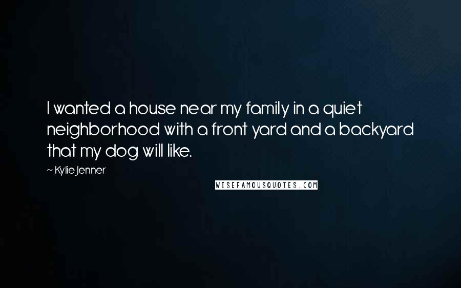 Kylie Jenner Quotes: I wanted a house near my family in a quiet neighborhood with a front yard and a backyard that my dog will like.