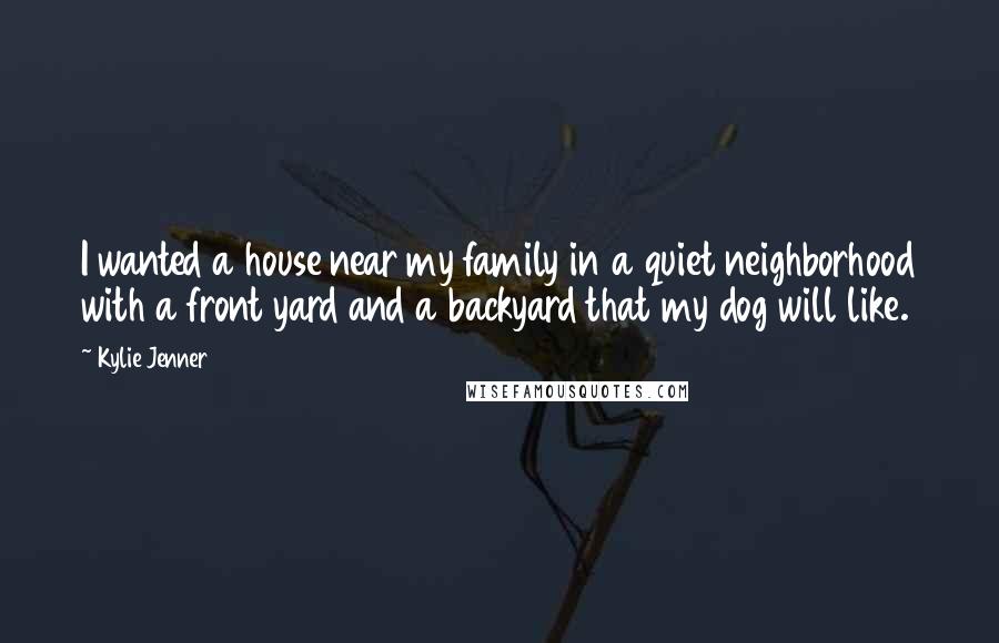 Kylie Jenner Quotes: I wanted a house near my family in a quiet neighborhood with a front yard and a backyard that my dog will like.