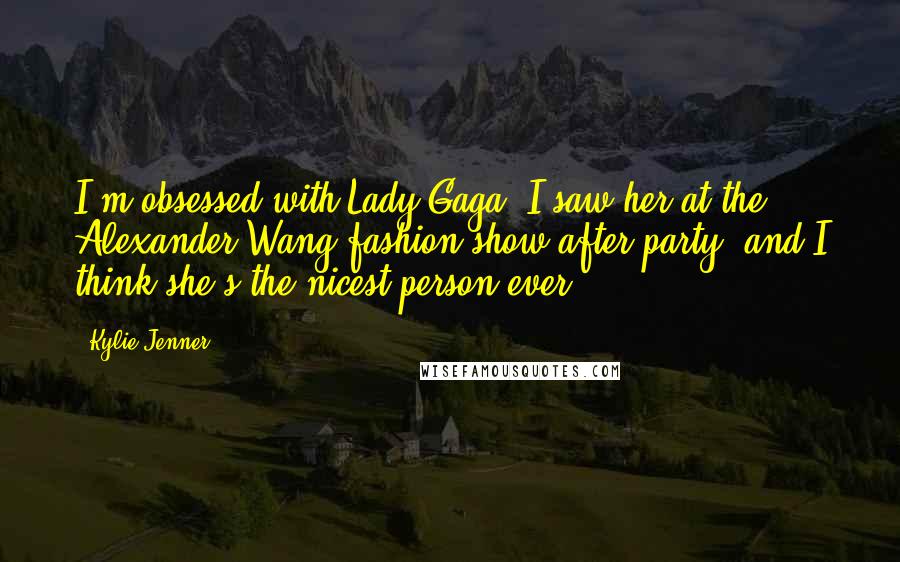 Kylie Jenner Quotes: I'm obsessed with Lady Gaga. I saw her at the Alexander Wang fashion show after-party, and I think she's the nicest person ever.