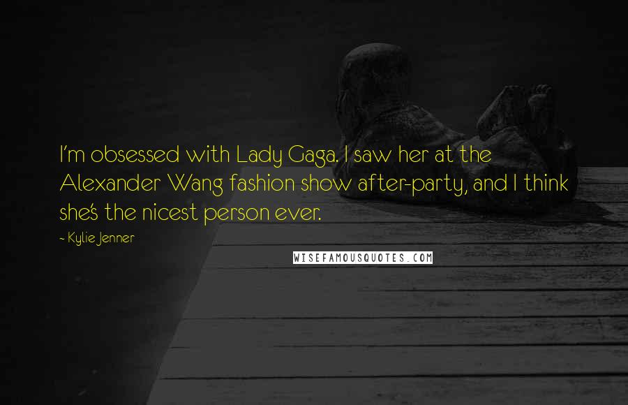 Kylie Jenner Quotes: I'm obsessed with Lady Gaga. I saw her at the Alexander Wang fashion show after-party, and I think she's the nicest person ever.
