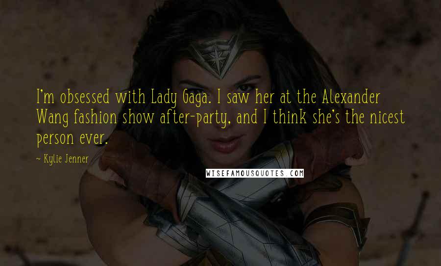 Kylie Jenner Quotes: I'm obsessed with Lady Gaga. I saw her at the Alexander Wang fashion show after-party, and I think she's the nicest person ever.
