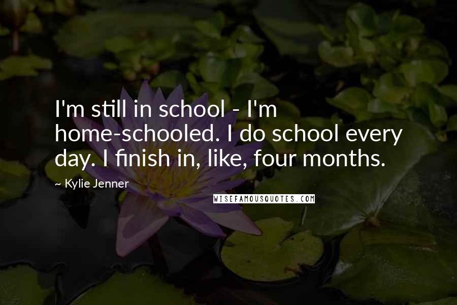 Kylie Jenner Quotes: I'm still in school - I'm home-schooled. I do school every day. I finish in, like, four months.
