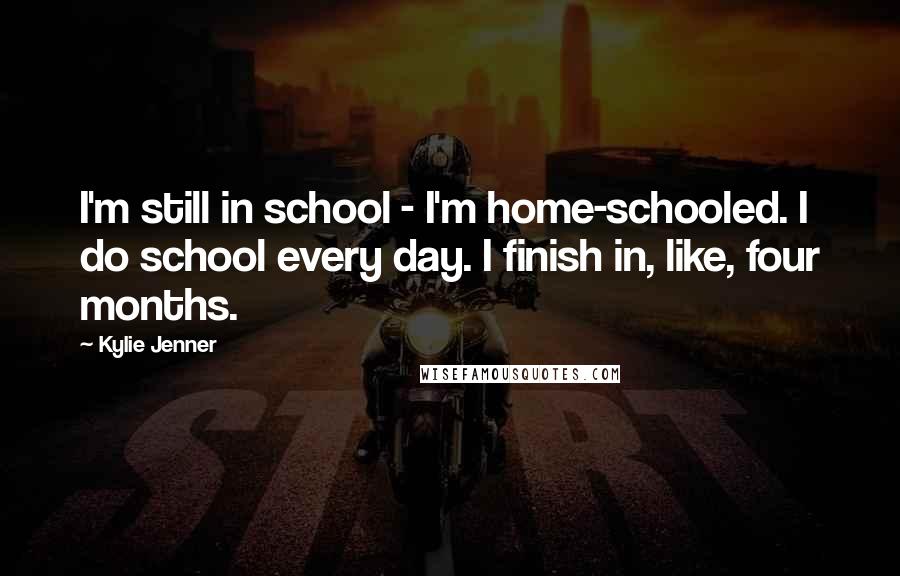 Kylie Jenner Quotes: I'm still in school - I'm home-schooled. I do school every day. I finish in, like, four months.