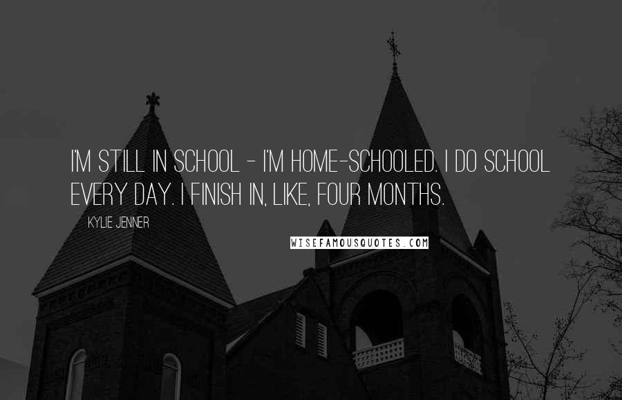 Kylie Jenner Quotes: I'm still in school - I'm home-schooled. I do school every day. I finish in, like, four months.
