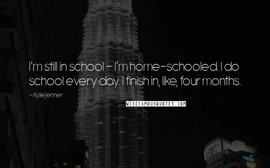 Kylie Jenner Quotes: I'm still in school - I'm home-schooled. I do school every day. I finish in, like, four months.