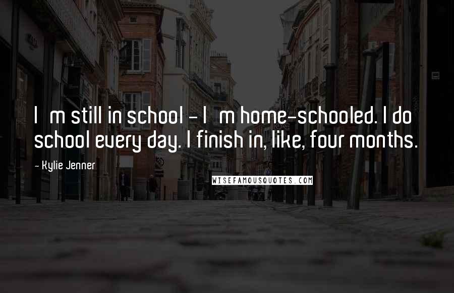 Kylie Jenner Quotes: I'm still in school - I'm home-schooled. I do school every day. I finish in, like, four months.