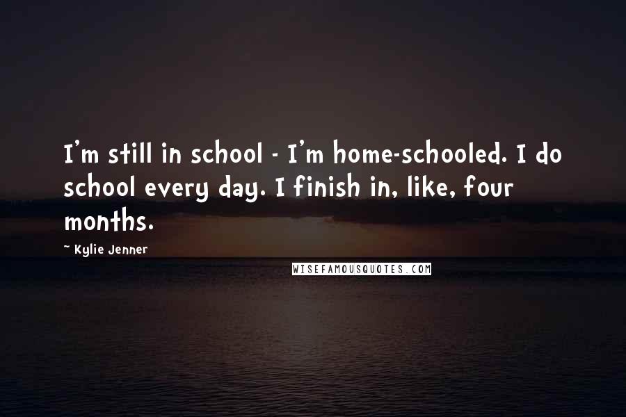 Kylie Jenner Quotes: I'm still in school - I'm home-schooled. I do school every day. I finish in, like, four months.