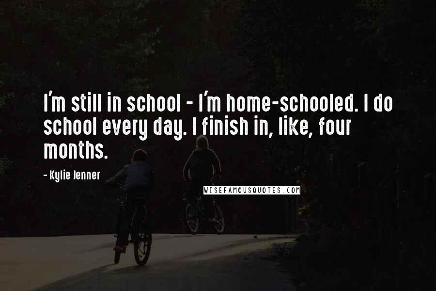 Kylie Jenner Quotes: I'm still in school - I'm home-schooled. I do school every day. I finish in, like, four months.