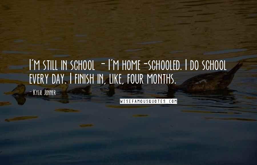 Kylie Jenner Quotes: I'm still in school - I'm home-schooled. I do school every day. I finish in, like, four months.