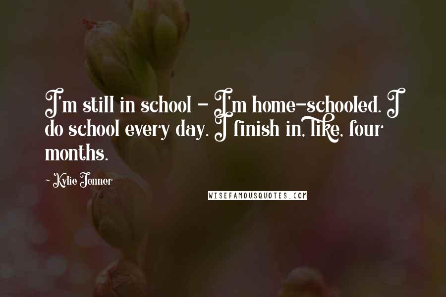 Kylie Jenner Quotes: I'm still in school - I'm home-schooled. I do school every day. I finish in, like, four months.