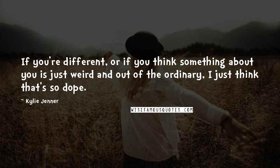 Kylie Jenner Quotes: If you're different, or if you think something about you is just weird and out of the ordinary, I just think that's so dope.