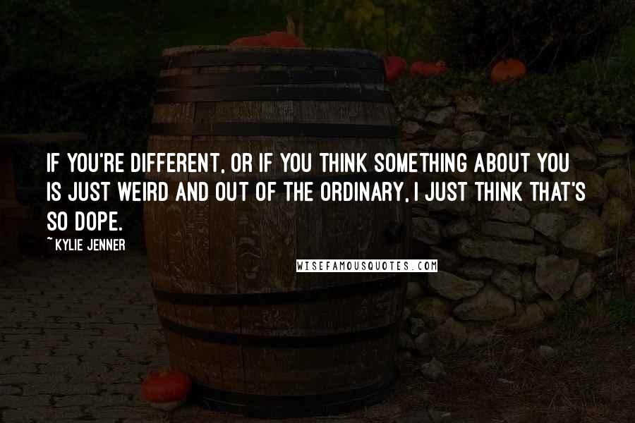 Kylie Jenner Quotes: If you're different, or if you think something about you is just weird and out of the ordinary, I just think that's so dope.