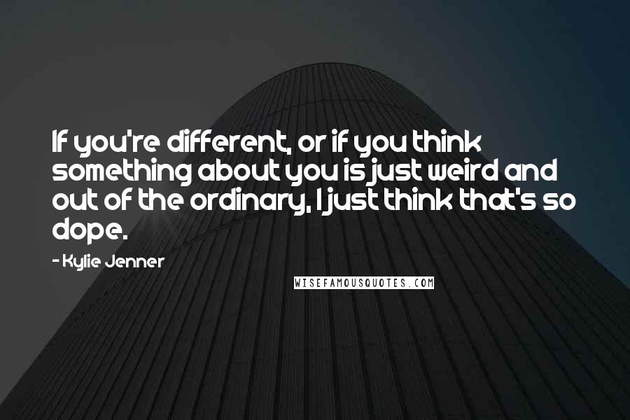 Kylie Jenner Quotes: If you're different, or if you think something about you is just weird and out of the ordinary, I just think that's so dope.