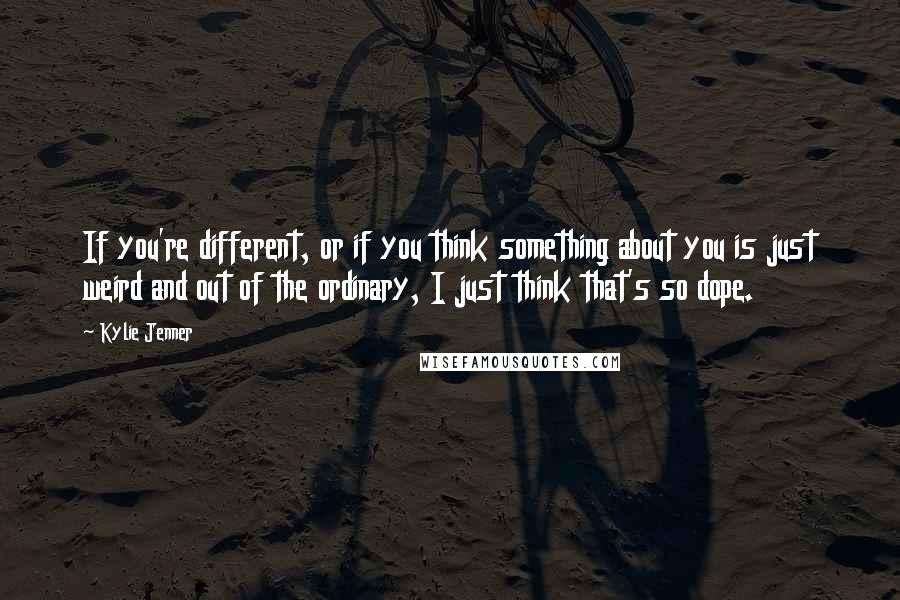 Kylie Jenner Quotes: If you're different, or if you think something about you is just weird and out of the ordinary, I just think that's so dope.