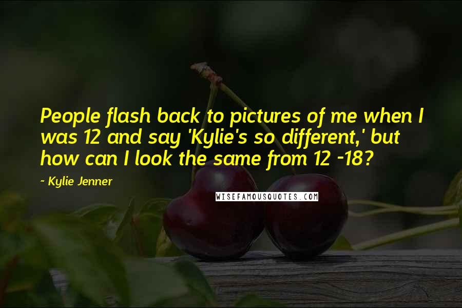 Kylie Jenner Quotes: People flash back to pictures of me when I was 12 and say 'Kylie's so different,' but how can I look the same from 12 -18?