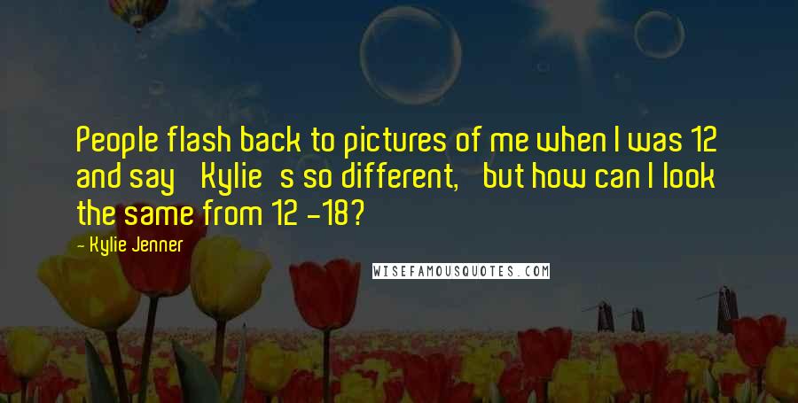 Kylie Jenner Quotes: People flash back to pictures of me when I was 12 and say 'Kylie's so different,' but how can I look the same from 12 -18?