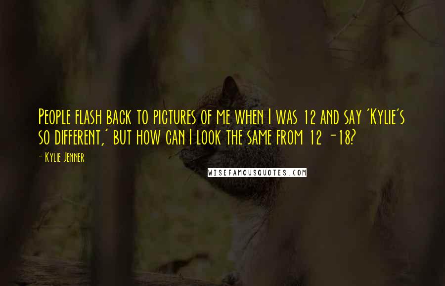 Kylie Jenner Quotes: People flash back to pictures of me when I was 12 and say 'Kylie's so different,' but how can I look the same from 12 -18?