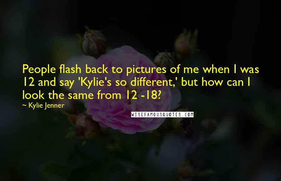 Kylie Jenner Quotes: People flash back to pictures of me when I was 12 and say 'Kylie's so different,' but how can I look the same from 12 -18?